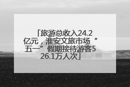 旅游总收入24.2亿元，淮安文旅市场“五一”假期接待游客526.1万人次