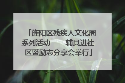 旌阳区残疾人文化周系列活动——辅具进社区暨励志分享会举行