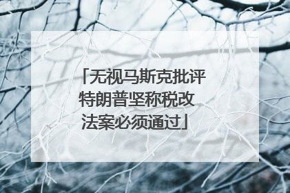 无视马斯克批评 特朗普坚称税改法案必须通过