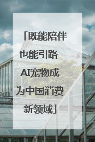 既能陪伴也能引路 AI宠物成为中国消费新领域