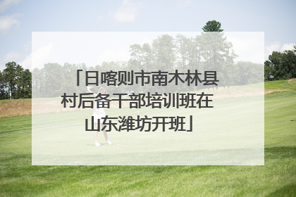 日喀则市南木林县村后备干部培训班在山东潍坊开班