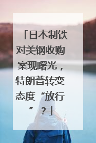 日本制铁对美钢收购案现曙光，特朗普转变态度“放行”？