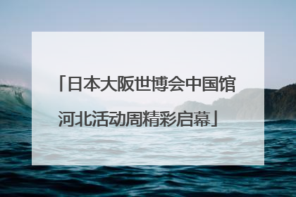 日本大阪世博会中国馆河北活动周精彩启幕