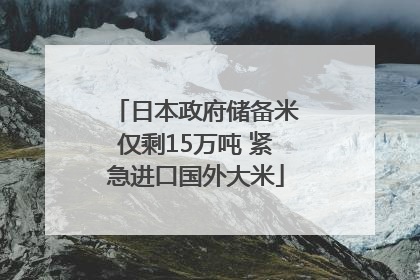 日本政府储备米仅剩15万吨 紧急进口国外大米
