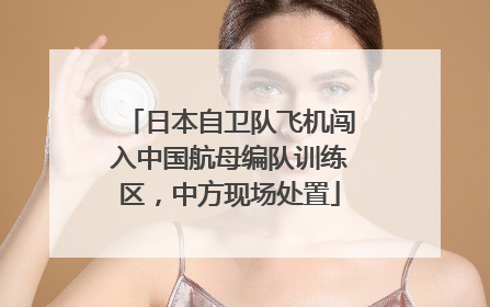 日本自卫队飞机闯入中国航母编队训练区，中方现场处置