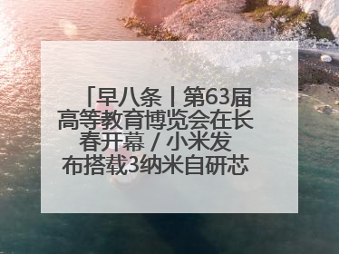 早八条丨第63届高等教育博览会在长春开幕 / 小米发布搭载3纳米自研芯片旗舰产品