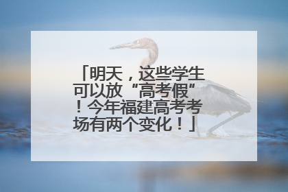 明天，这些学生可以放“高考假”！今年福建高考考场有两个变化！