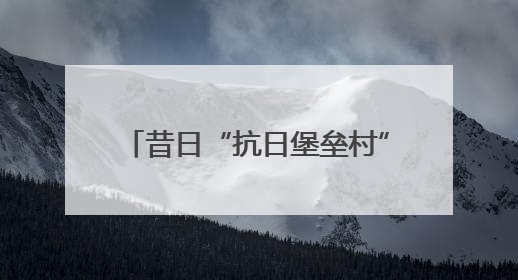 昔日“抗日堡垒村”，今朝富民产业新
