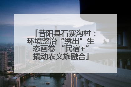 昔阳县石寨沟村：环境整治“绣出”生态画卷 “民宿+”撬动农文旅融合