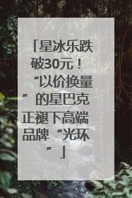 星冰乐跌破30元！“以价换量”的星巴克正褪下高端品牌“光环”