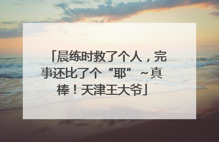 晨练时救了个人，完事还比了个“耶”～真棒！天津王大爷
