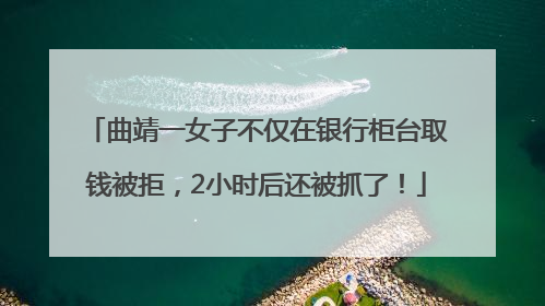 曲靖一女子不仅在银行柜台取钱被拒，2小时后还被抓了！