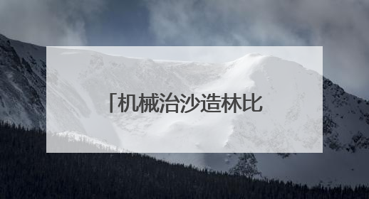 机械治沙造林比例接近50%！“三北”工程攻坚战取得新进展