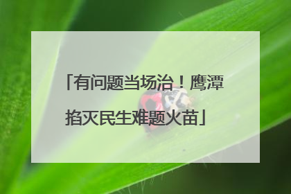 有问题当场治！鹰潭掐灭民生难题火苗