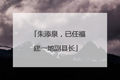 朱添泉，已任福建一地副县长
