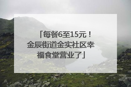 每餐6至15元！金辰街道金实社区幸福食堂营业了