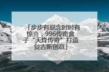 步步有悬念时时有惊喜，996传奇盒子“天烽传奇”打造复古新创意