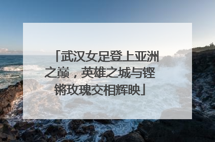 武汉女足登上亚洲之巅，英雄之城与铿锵玫瑰交相辉映