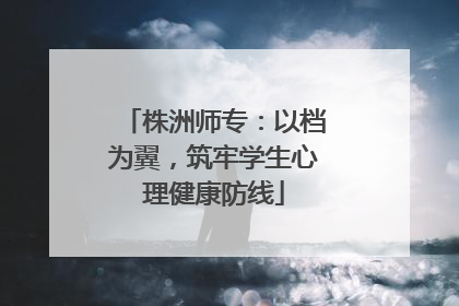株洲师专：以档为翼，筑牢学生心理健康防线
