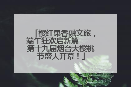 樱红果香融文旅，端午狂欢启新篇——第十九届烟台大樱桃节盛大开幕！
