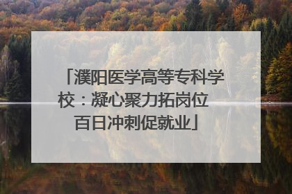 濮阳医学高等专科学校：凝心聚力拓岗位 百日冲刺促就业