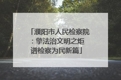 濮阳市人民检察院：擎法治文明之炬 谱检察为民新篇