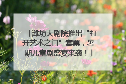 潍坊大剧院推出“打开艺术之门”套票，暑期儿童剧盛宴来袭！