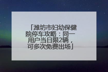潍坊市妇幼保健院停车攻略：同一用户当日限2辆，可多次免费出场
