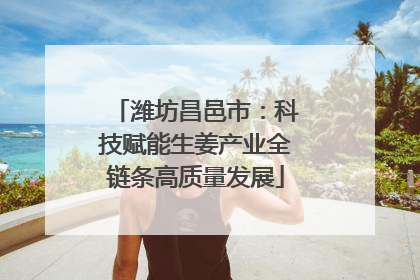 潍坊昌邑市：科技赋能生姜产业全链条高质量发展