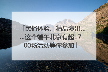 民俗体验、精品演出……这个端午北京有超1700场活动等你参加