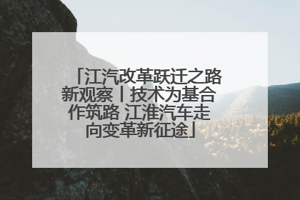 江汽改革跃迁之路新观察丨技术为基合作筑路 江淮汽车走向变革新征途