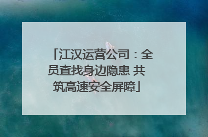 江汉运营公司：全员查找身边隐患 共筑高速安全屏障
