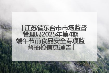 江苏省东台市市场监督管理局2025年第4期端午节前食品安全专项监督抽检信息通告