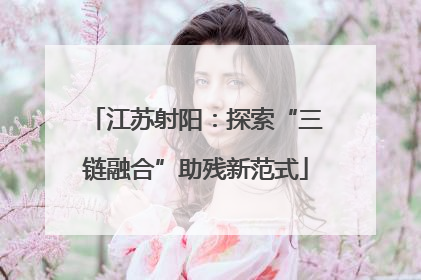 江苏射阳：探索“三链融合”助残新范式