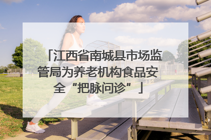 江西省南城县市场监管局为养老机构食品安全“把脉问诊”