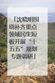 沈晓明围绕补齐重点领域民生短板开展“十五五”规划专题调研