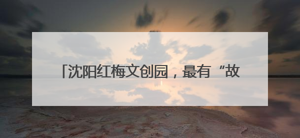 沈阳红梅文创园，最有“故事感”的夏夜打开方式！