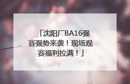 沈阳厂BA16强赛强势来袭！现场观赛福利拉满！