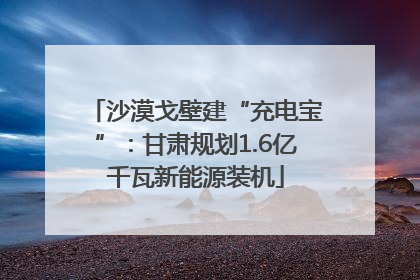 沙漠戈壁建“充电宝”：甘肃规划1.6亿千瓦新能源装机