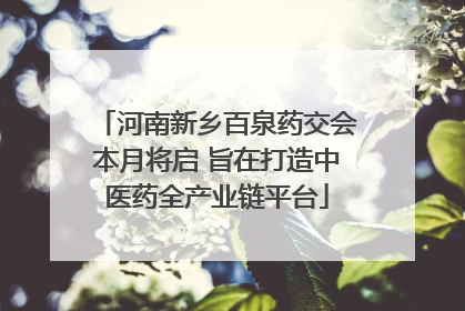 河南新乡百泉药交会本月将启 旨在打造中医药全产业链平台