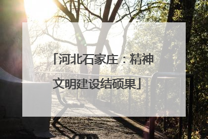 河北石家庄：精神文明建设结硕果