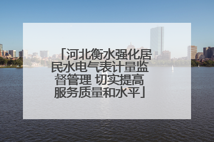 河北衡水强化居民水电气表计量监督管理 切实提高服务质量和水平