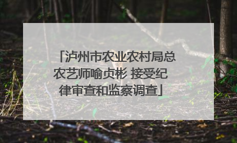 泸州市农业农村局总农艺师喻贞彬 接受纪律审查和监察调查