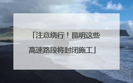 注意绕行！昆明这些高速路段将封闭施工