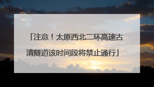 注意！太原西北二环高速古清隧道该时间段将禁止通行