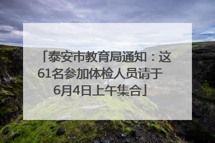 泰安市教育局通知：这61名参加体检人员请于6月4日上午集合