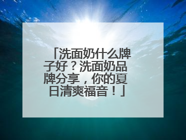 洗面奶什么牌子好？洗面奶品牌分享，你的夏日清爽福音！