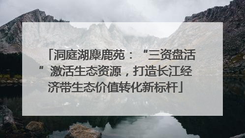 洞庭湖麋鹿苑：“三资盘活”激活生态资源，打造长江经济带生态价值转化新标杆