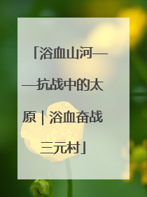 浴血山河——抗战中的太原｜浴血奋战三元村