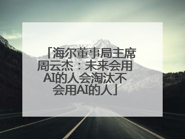 海尔董事局主席周云杰：未来会用AI的人会淘汰不会用AI的人